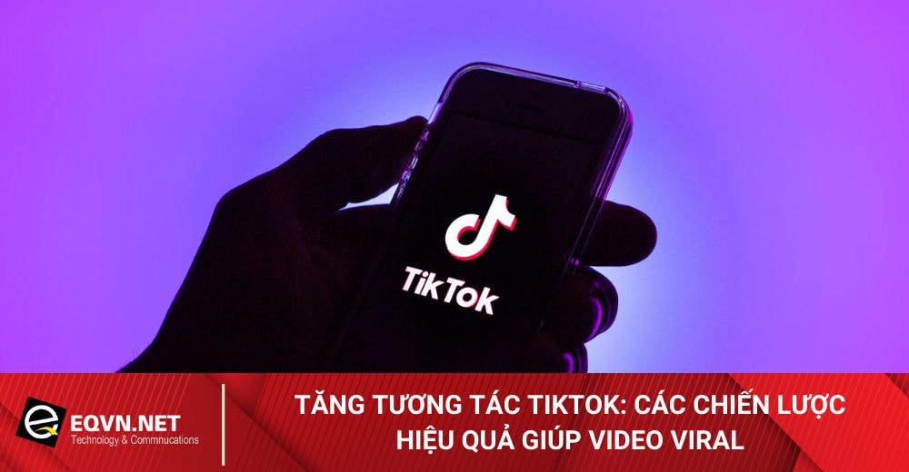 Tăng tương tác tiktok: Các chiến lược hiệu quả giúp video viral